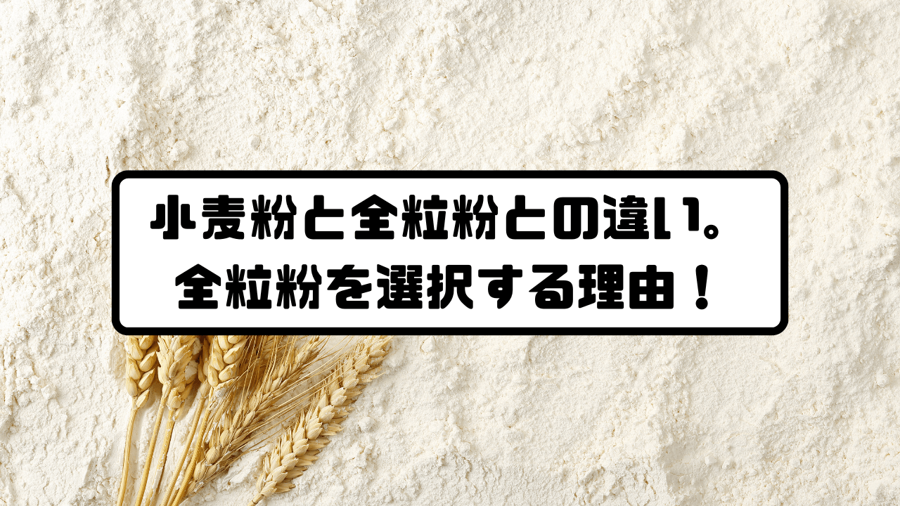 小麦粉と全粒粉との違い。全粒粉を選択する理由！